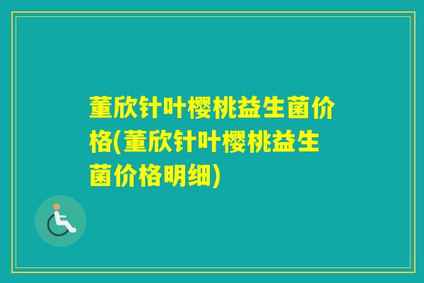 董欣针叶樱桃益生菌价格(董欣针叶樱桃益生菌价格明细)