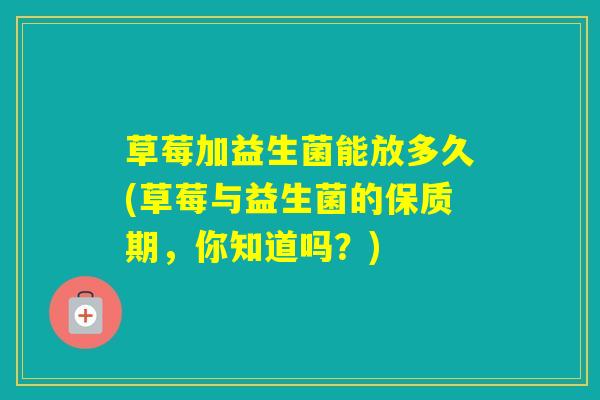 草莓加益生菌能放多久(草莓与益生菌的保质期,你知道吗?) 草莓加益生菌能放多久(草莓与益生菌的保质期,你知道吗?)