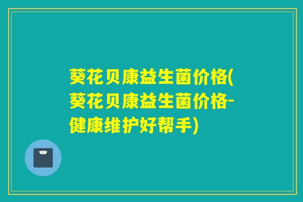 葵花贝康益生菌价格(葵花贝康益生菌价格-健康维护好帮手)