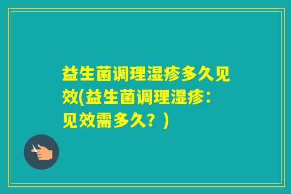 益生菌调理多久见效(益生菌调理:见效需多久?) 益生菌调理多久见效(益生菌调理:见效需多久?)