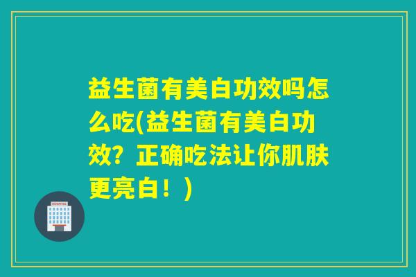 益生菌有美白功效吗怎么吃(益生菌有美白功效？正确吃法让你更亮白！)