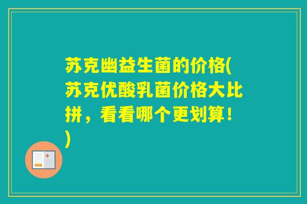 苏克幽益生菌的价格(苏克优酸乳菌价格大比拼，看看哪个更划算！)