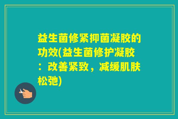 益生菌修紧抑菌凝胶的功效(益生菌修护凝胶：改善紧致，减缓松弛)