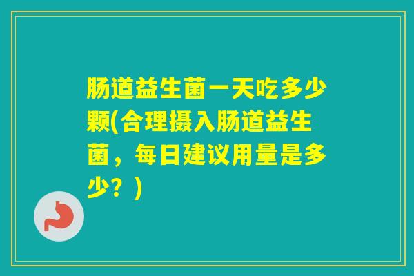 肠道益生菌一天吃多少颗(合理摄入肠道益生菌，每日建议用量是多少？)