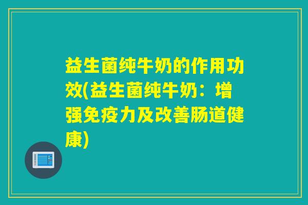 益生菌纯牛奶的作用功效(益生菌纯牛奶：增强力及改善肠道健康)