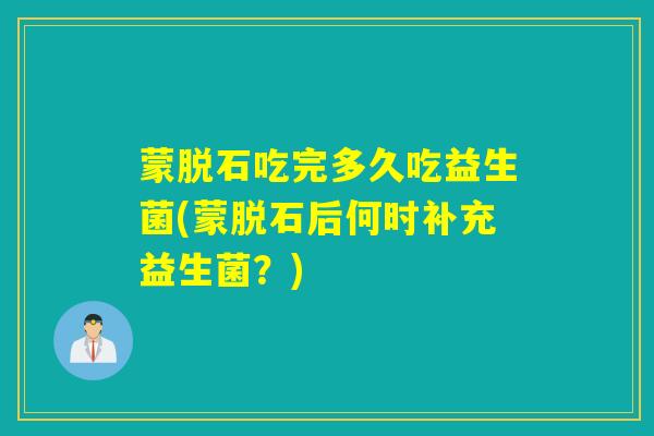 蒙脱石吃完多久吃益生菌(蒙脱石后何时补充益生菌？)