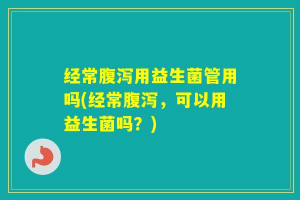 经常用益生菌管用吗(经常，可以用益生菌吗？)