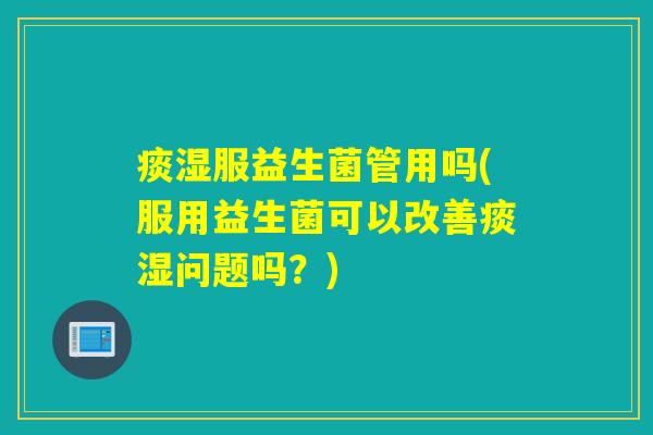 痰湿服益生菌管用吗(服用益生菌可以改善痰湿问题吗？)