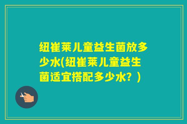 纽崔莱儿童益生菌放多少水(纽崔莱儿童益生菌适宜搭配多少水？)