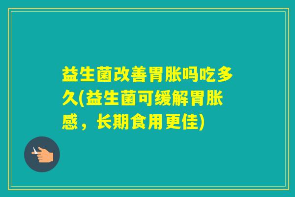 益生菌改善胃胀吗吃多久(益生菌可缓解胃胀感，长期食用更佳)