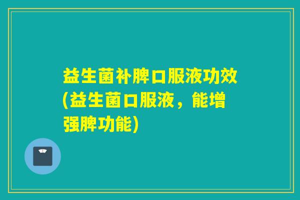 益生菌补脾口服液功效(益生菌口服液，能增强脾功能)