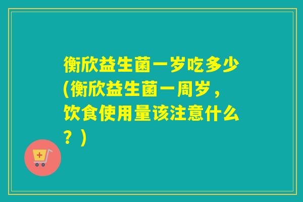 衡欣益生菌一岁吃多少(衡欣益生菌一周岁，饮食使用量该注意什么？)