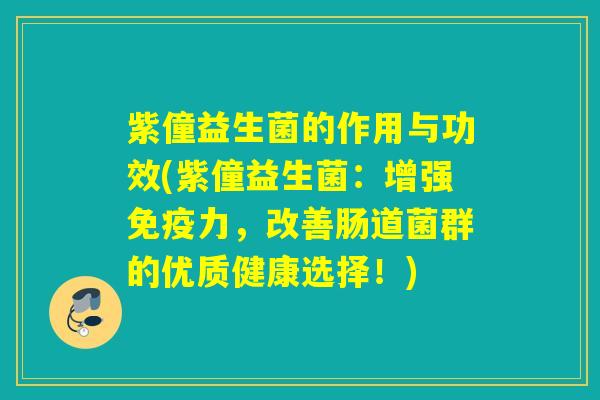 紫僮益生菌的作用与功效(紫僮益生菌：增强力，改善肠道菌群的优质健康选择！)