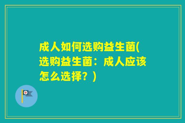 成人如何选购益生菌(选购益生菌：成人应该怎么选择？)