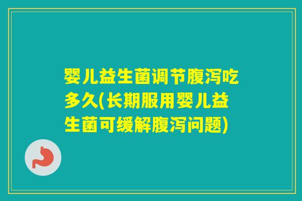 婴儿益生菌调节吃多久(长期服用婴儿益生菌可缓解问题)