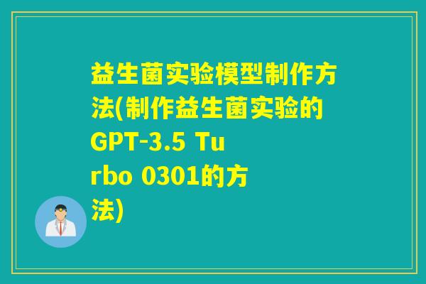 益生菌实验模型制作方法(制作益生菌实验的GPT-3.5 Turbo 0301的方法)
