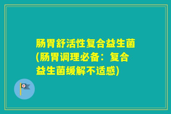 肠胃舒活性复合益生菌(肠胃调理必备：复合益生菌缓解不适感)