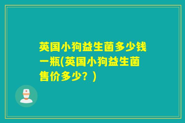 英国小狗益生菌多少钱一瓶(英国小狗益生菌售价多少?) 英国小狗益生菌多少钱一瓶(英国小狗益生菌售价多少?)