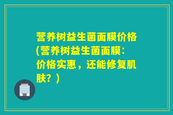 营养树益生菌面膜价格(营养树益生菌面膜：价格实惠，还能修复？)