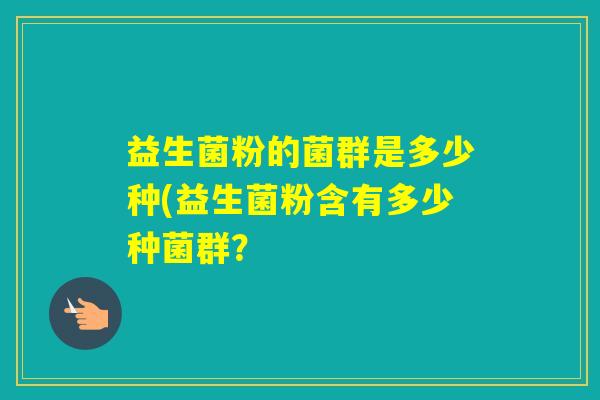 益生菌粉的菌群是多少种(益生菌粉含有多少种菌群？