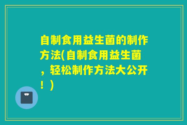 自制食用益生菌的制作方法(自制食用益生菌,轻松制作方法大公开!) 自制食用益生菌的制作方法(自制食用益生菌,轻松制作方法大公开!)