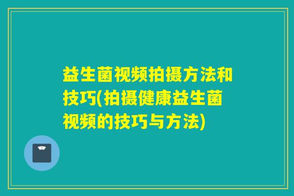 益生菌视频拍摄方法和技巧(拍摄健康益生菌视频的技巧与方法) 益生菌视频拍摄方法和技巧(拍摄健康益生菌视频的技巧与方法)