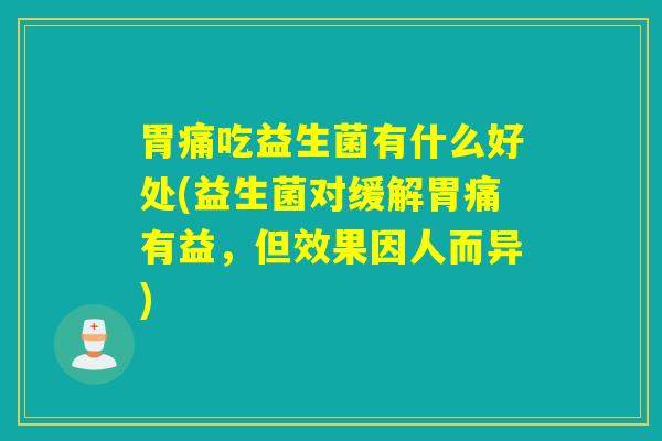 胃痛吃益生菌有什么好处(益生菌对缓解胃痛有益，但效果因人而异)