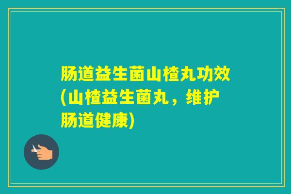 肠道益生菌山楂丸功效(山楂益生菌丸,维护肠道健康) 肠道益生菌山楂丸功效(山楂益生菌丸,维护肠道健康)
