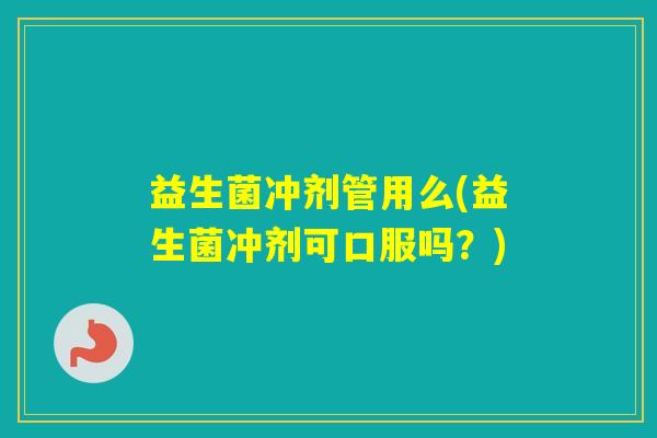 益生菌冲剂管用么(益生菌冲剂可口服吗？)