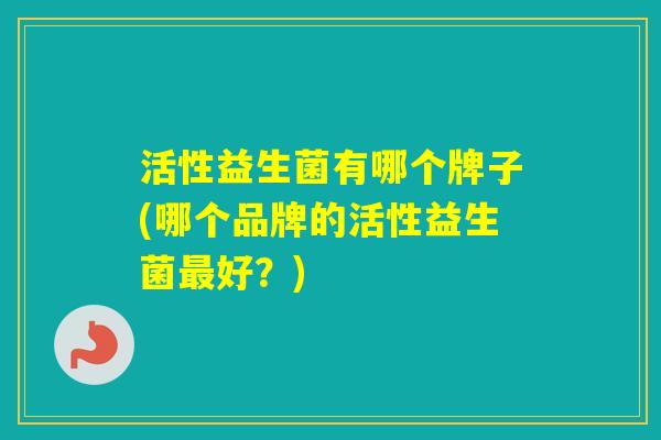 活性益生菌有哪个牌子(哪个品牌的活性益生菌好？)