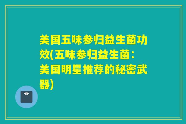 美国五味参归益生菌功效(五味参归益生菌：美国明星推荐的秘密武器)