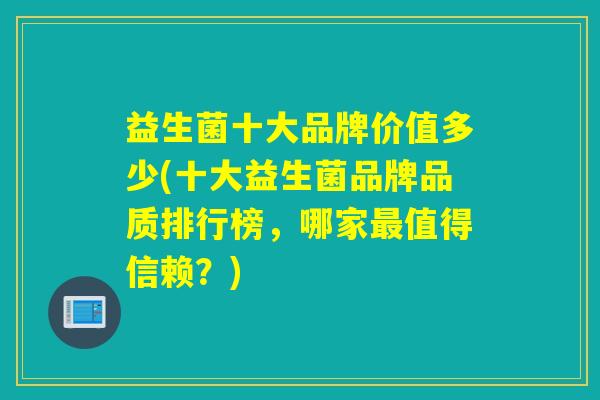 益生菌十大品牌价值多少(十大益生菌品牌品质排行榜，哪家值得信赖？)