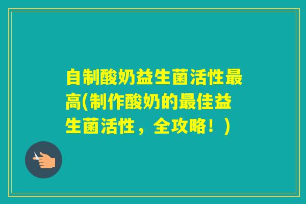 自制酸奶益生菌活性高(制作酸奶的佳益生菌活性，全攻略！)