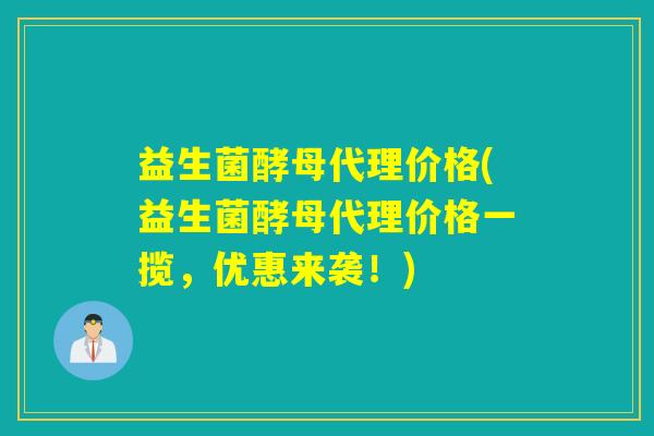 益生菌酵母代理价格(益生菌酵母代理价格一揽，优惠来袭！)