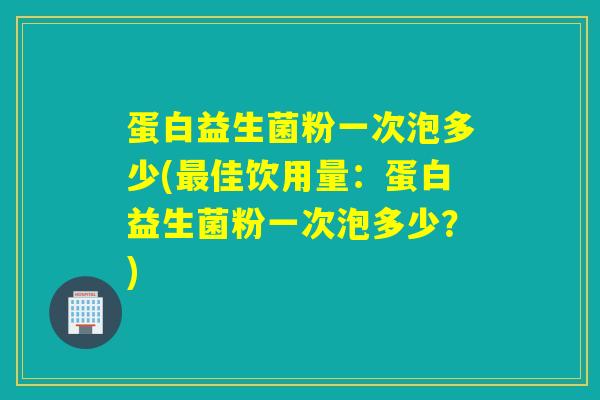 蛋白益生菌粉一次泡多少(佳饮用量:蛋白益生菌粉一次泡多少?) 蛋白益生菌粉一次泡多少(佳饮用量:蛋白益生菌粉一次泡多少?)