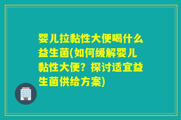 婴儿拉黏性大便喝什么益生菌(如何缓解婴儿黏性大便?探讨适宜益生菌供给方案) 婴儿拉黏性大便喝什么益生菌(如何缓解婴儿黏性大便?探讨适宜益生菌供给方案)