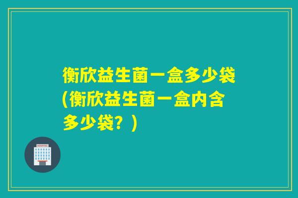 衡欣益生菌一盒多少袋(衡欣益生菌一盒内含多少袋？)