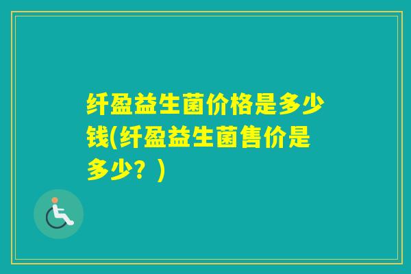 纤盈益生菌价格是多少钱(纤盈益生菌售价是多少？)
