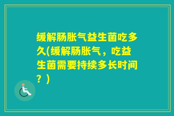 缓解肠益生菌吃多久(缓解肠，吃益生菌需要持续多长时间？)