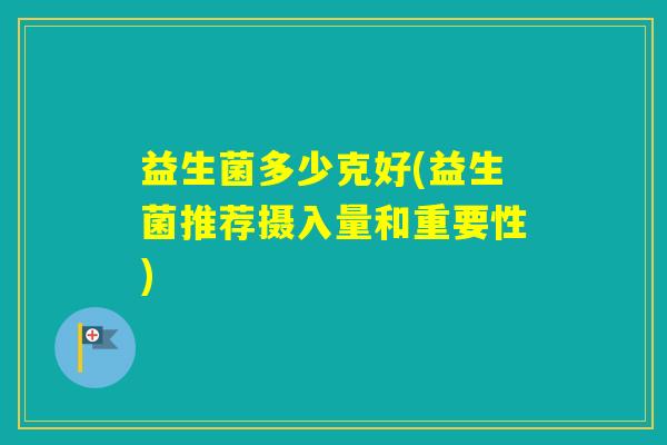 益生菌多少克好(益生菌推荐摄入量和重要性) 益生菌多少克好(益生菌推荐摄入量和重要性)