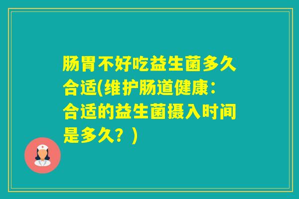 肠胃不好吃益生菌多久合适(维护肠道健康：合适的益生菌摄入时间是多久？)