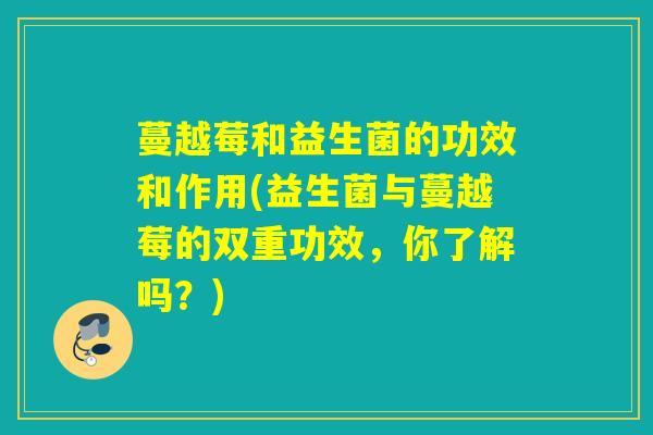 蔓越莓和益生菌的功效和作用(益生菌与蔓越莓的双重功效，你了解吗？)