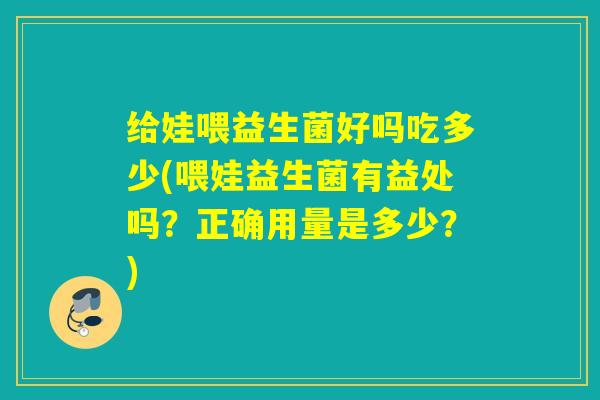给娃喂益生菌好吗吃多少(喂娃益生菌有益处吗？正确用量是多少？)