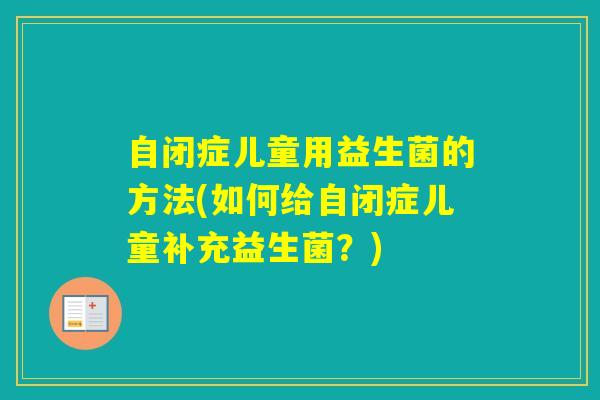 自闭症儿童用益生菌的方法(如何给自闭症儿童补充益生菌？)