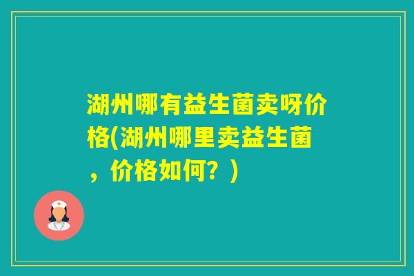 湖州哪有益生菌卖呀价格(湖州哪里卖益生菌，价格如何？)