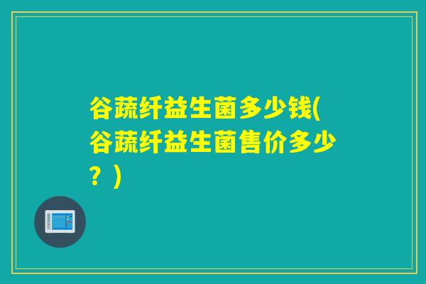 谷蔬纤益生菌多少钱(谷蔬纤益生菌售价多少？)