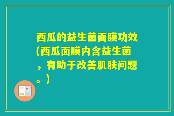 西瓜的益生菌面膜功效(西瓜面膜内含益生菌，有助于改善问题。)