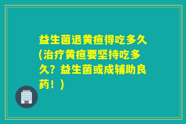 益生菌退黄疸得吃多久(黄疸要坚持吃多久？益生菌或成辅助良药！)
