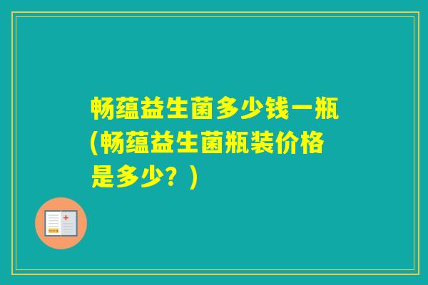 畅蕴益生菌多少钱一瓶(畅蕴益生菌瓶装价格是多少？)