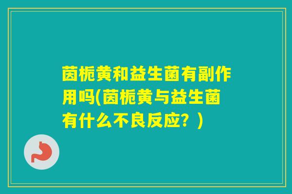 茵栀黄和益生菌有副作用吗(茵栀黄与益生菌有什么不良反应？)